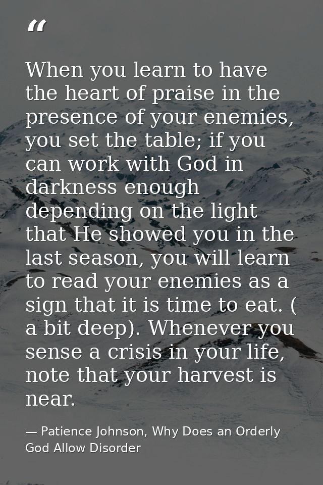 When you learn to have the heart of praise in the presence of your enemies, you set the table; if you can work with God  — Patience Johnson, Why Does an Orderly God Allow Disorder