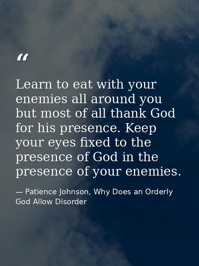 Learn to eat with your enemies all around you but most of all thank God for his presence. Keep your eyes fixed to the pr — Patience Johnson, Why Does an Orderly God Allow Disorder