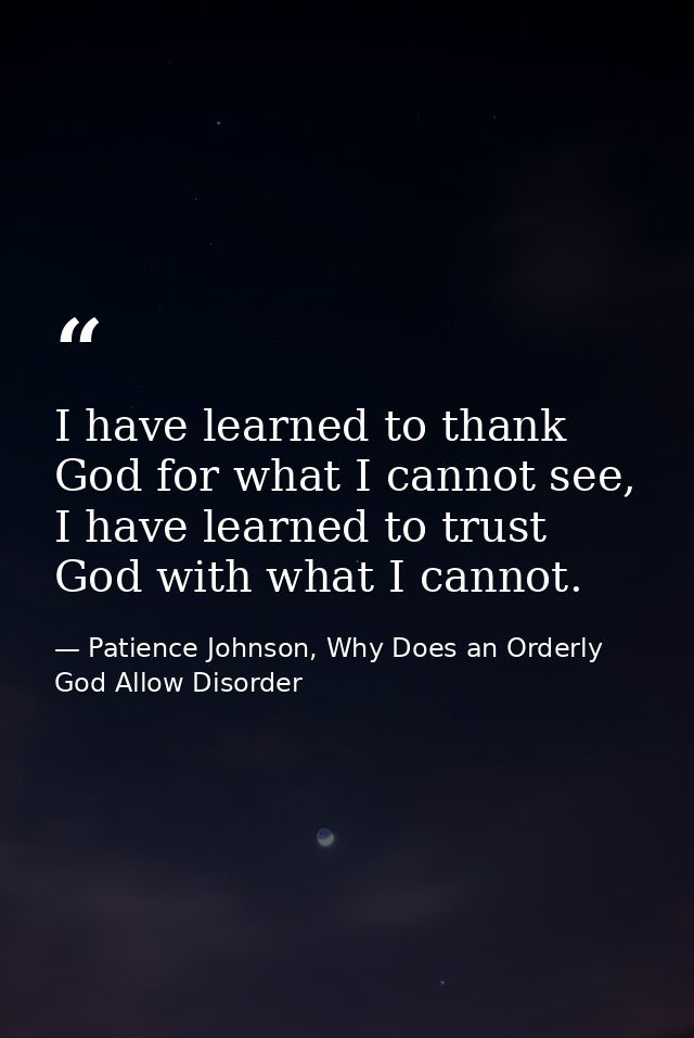 I have learned to thank God for what I cannot see, I have learned to trust God with what I cannot. — Patience Johnson, Why Does an Orderly God Allow Disorder