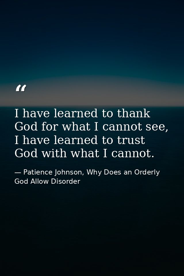 I have learned to thank God for what I cannot see, I have learned to trust God with what I cannot. — Patience Johnson, Why Does an Orderly God Allow Disorder