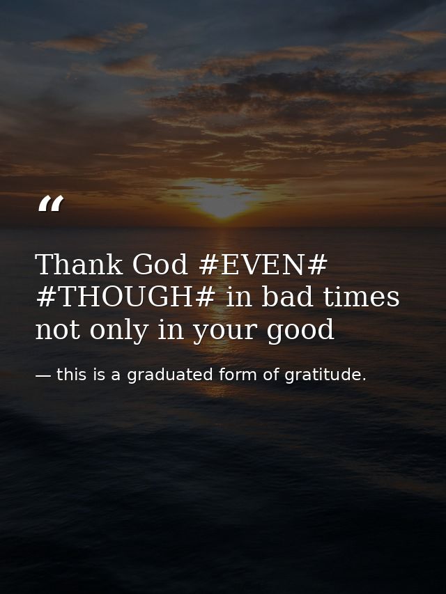 Thank God #EVEN# #THOUGH# in bad times not only in your good — this is a graduated form of gratitude.