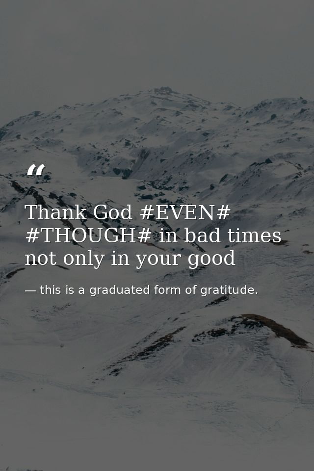 Thank God #EVEN# #THOUGH# in bad times not only in your good — this is a graduated form of gratitude.