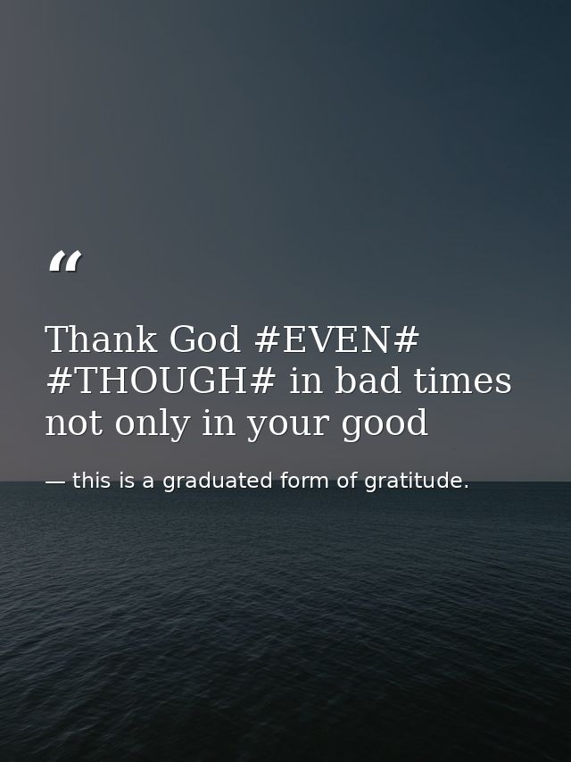 Thank God #EVEN# #THOUGH# in bad times not only in your good — this is a graduated form of gratitude.