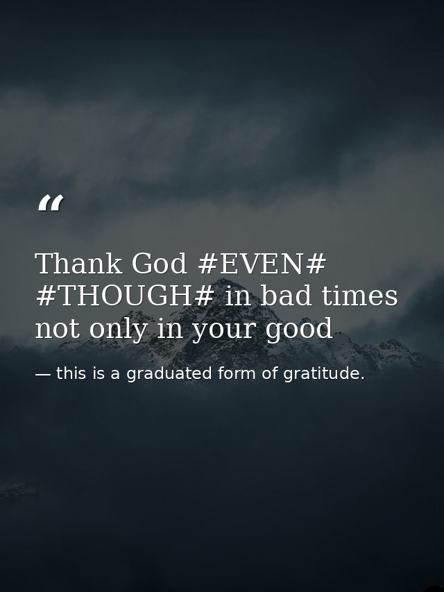 Thank God #EVEN# #THOUGH# in bad times not only in your good — this is a graduated form of gratitude.