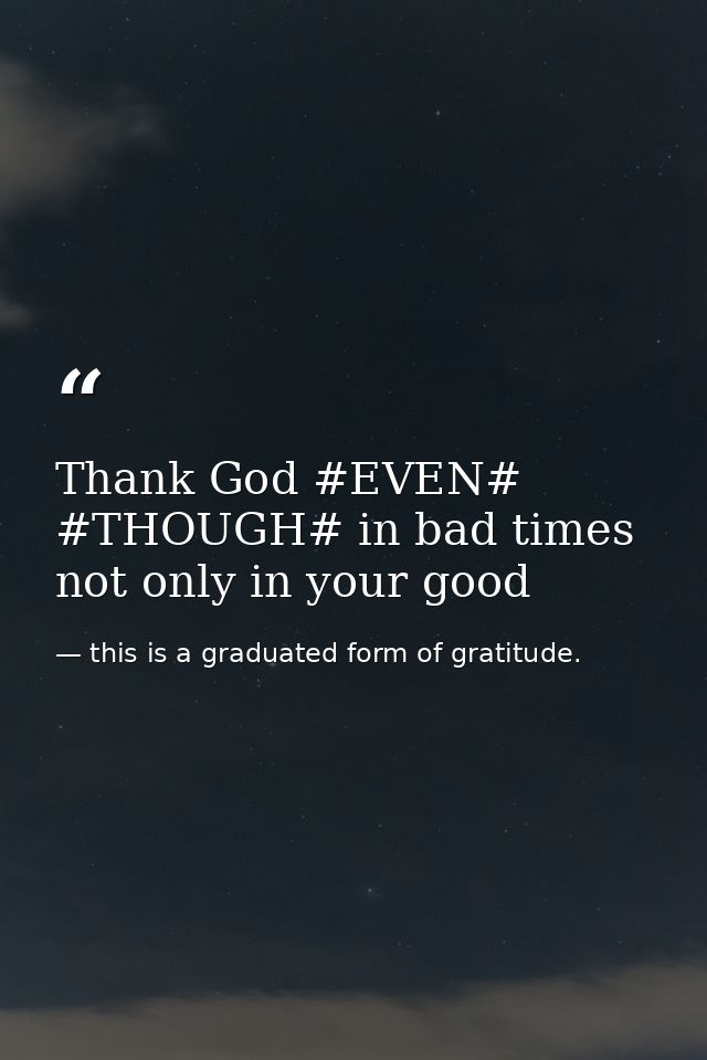 Thank God #EVEN# #THOUGH# in bad times not only in your good — this is a graduated form of gratitude.