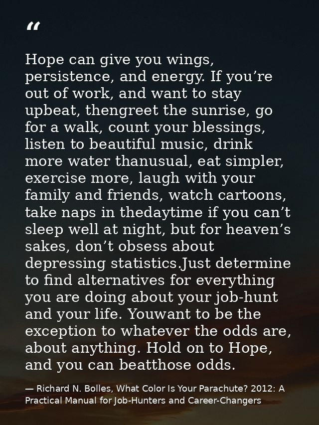 Hope can give you wings, persistence, and energy. If you’re out of work, and want to stay upbeat, thengreet the sunrise, — Richard N. Bolles, What Color Is Your Parachute? 2012: A Practical Manual for Job-Hunters and Career-Changers