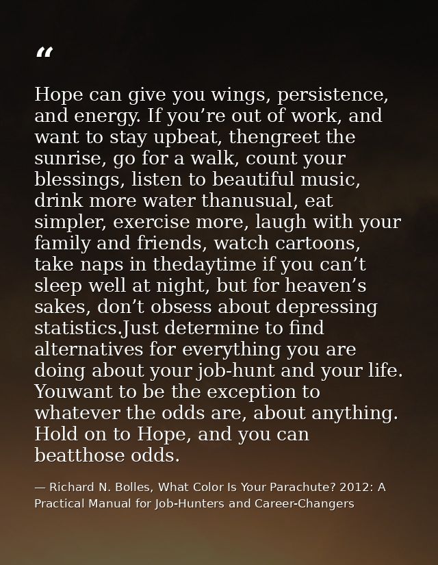 Hope can give you wings, persistence, and energy. If you’re out of work, and want to stay upbeat, thengreet the sunrise, — Richard N. Bolles, What Color Is Your Parachute? 2012: A Practical Manual for Job-Hunters and Career-Changers