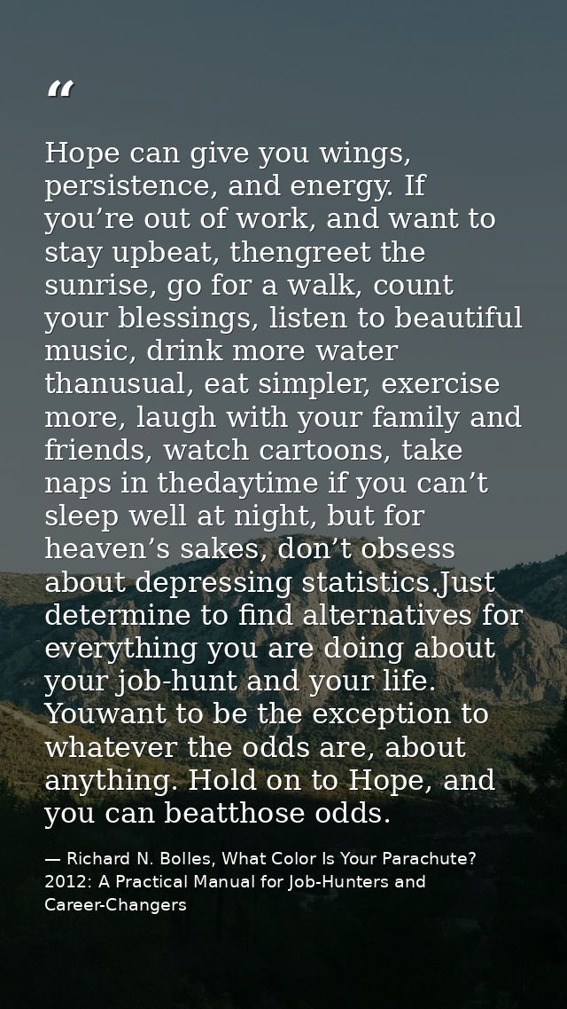 Hope can give you wings, persistence, and energy. If you’re out of work, and want to stay upbeat, thengreet the sunrise, — Richard N. Bolles, What Color Is Your Parachute? 2012: A Practical Manual for Job-Hunters and Career-Changers