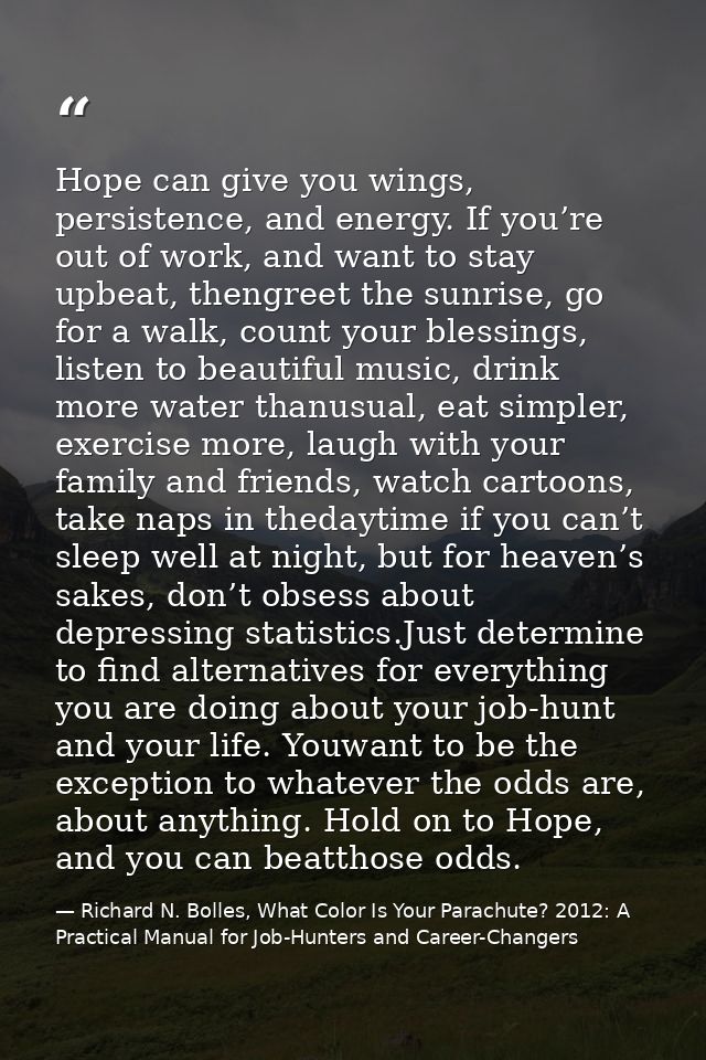 Hope can give you wings, persistence, and energy. If you’re out of work, and want to stay upbeat, thengreet the sunrise, — Richard N. Bolles, What Color Is Your Parachute? 2012: A Practical Manual for Job-Hunters and Career-Changers