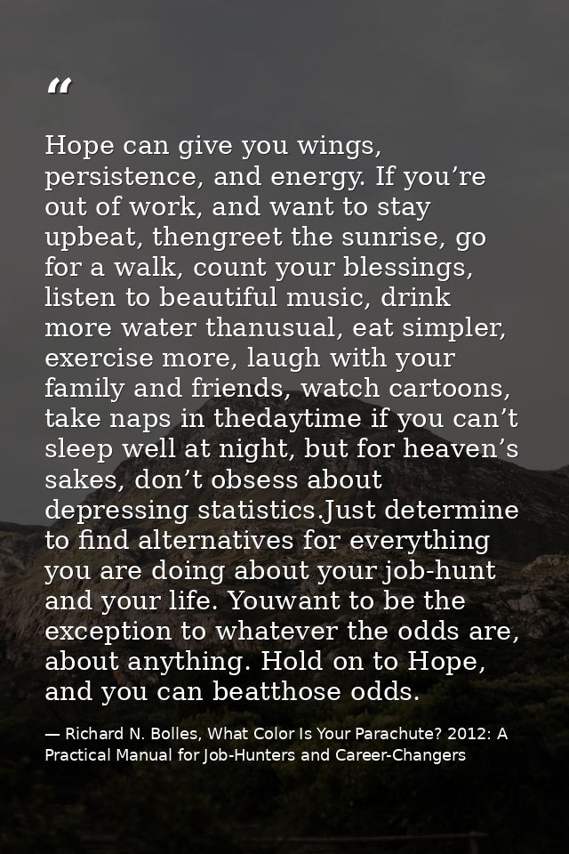 Hope can give you wings, persistence, and energy. If you’re out of work, and want to stay upbeat, thengreet the sunrise, — Richard N. Bolles, What Color Is Your Parachute? 2012: A Practical Manual for Job-Hunters and Career-Changers