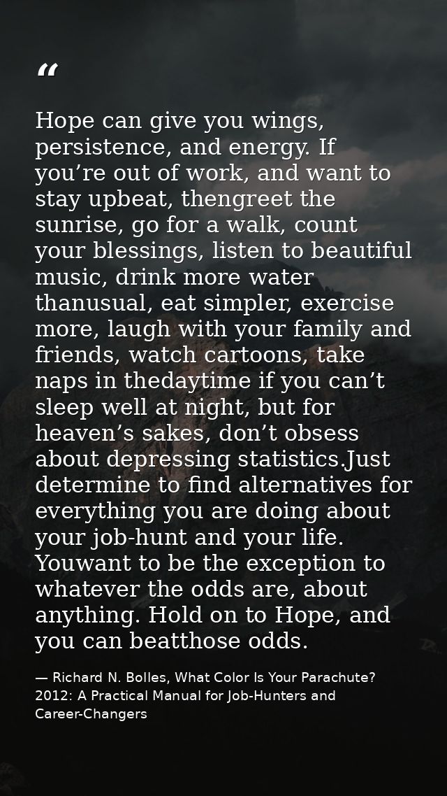 Hope can give you wings, persistence, and energy. If you’re out of work, and want to stay upbeat, thengreet the sunrise, — Richard N. Bolles, What Color Is Your Parachute? 2012: A Practical Manual for Job-Hunters and Career-Changers