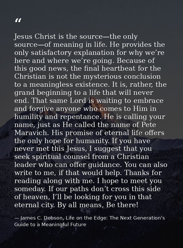 Jesus Christ is the source—the only source—of meaning in life. He provides the only satisfactory explanation for why we’ — James C. Dobson, Life on the Edge: The Next Generation's Guide to a Meaningful Future