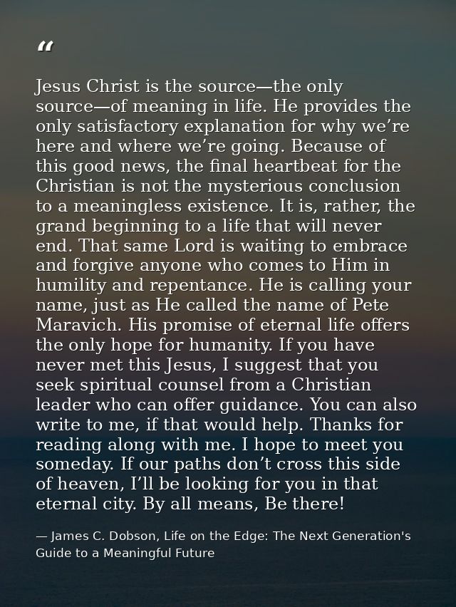 Jesus Christ is the source—the only source—of meaning in life. He provides the only satisfactory explanation for why we’ — James C. Dobson, Life on the Edge: The Next Generation's Guide to a Meaningful Future