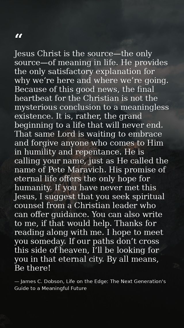 Jesus Christ is the source—the only source—of meaning in life. He provides the only satisfactory explanation for why we’ — James C. Dobson, Life on the Edge: The Next Generation's Guide to a Meaningful Future