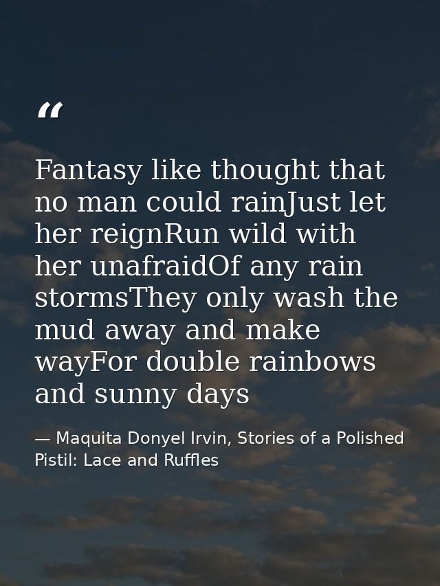 Fantasy like thought that no man could rainJust let her reignRun wild with her unafraidOf any rain stormsThey only wash  — Maquita Donyel Irvin, Stories of a Polished Pistil: Lace and Ruffles