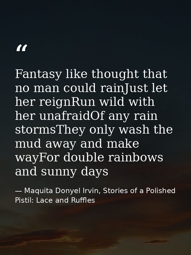 Fantasy like thought that no man could rainJust let her reignRun wild with her unafraidOf any rain stormsThey only wash  — Maquita Donyel Irvin, Stories of a Polished Pistil: Lace and Ruffles