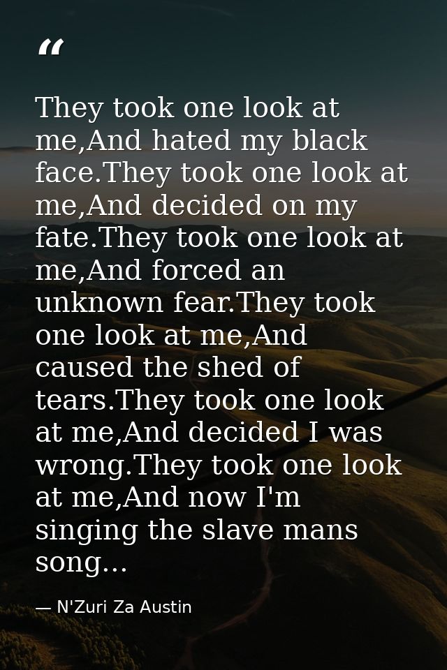 They took one look at me,And hated my black face.They took one look at me,And decided on my fate.They took one look at m — N'Zuri Za Austin