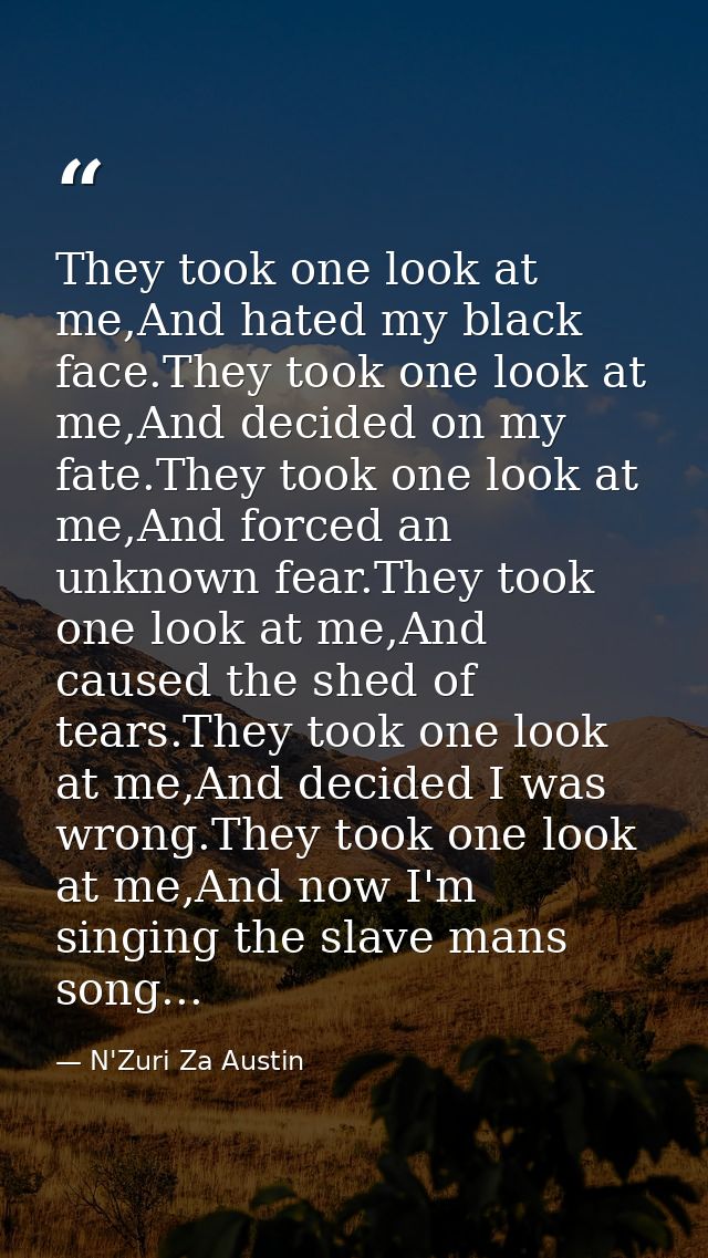 They took one look at me,And hated my black face.They took one look at me,And decided on my fate.They took one look at m — N'Zuri Za Austin
