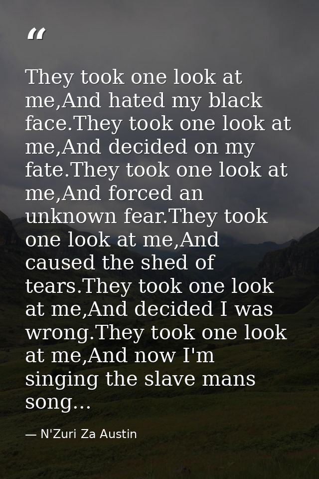 They took one look at me,And hated my black face.They took one look at me,And decided on my fate.They took one look at m — N'Zuri Za Austin