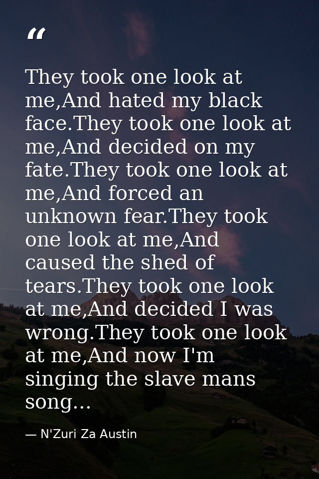 They took one look at me,And hated my black face.They took one look at me,And decided on my fate.They took one look at m — N'Zuri Za Austin