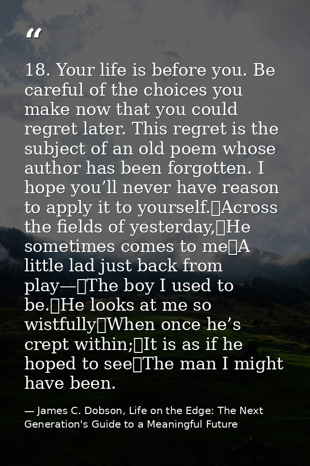 18. Your life is before you. Be careful of the choices you make now that you could regret later. This regret is the subj — James C. Dobson, Life on the Edge: The Next Generation's Guide to a Meaningful Future