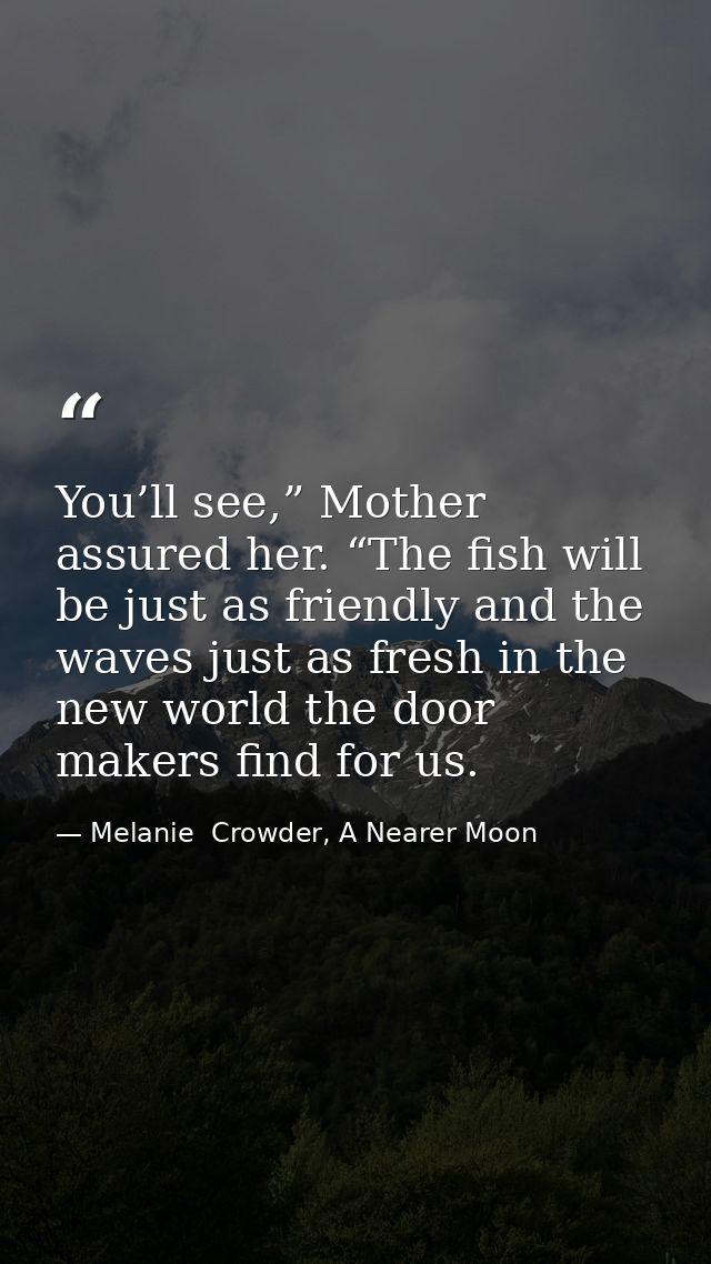 You’ll see,” Mother assured her. “The fish will be just as friendly and the waves just as fresh in the new world the doo — Melanie  Crowder, A Nearer Moon