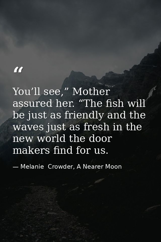 You’ll see,” Mother assured her. “The fish will be just as friendly and the waves just as fresh in the new world the doo — Melanie  Crowder, A Nearer Moon