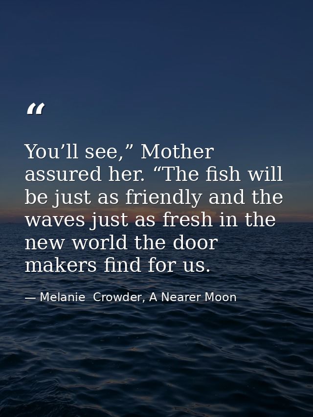 You’ll see,” Mother assured her. “The fish will be just as friendly and the waves just as fresh in the new world the doo — Melanie  Crowder, A Nearer Moon