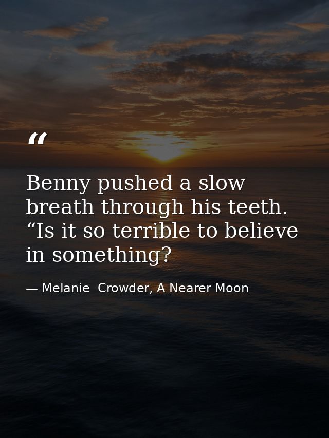 Benny pushed a slow breath through his teeth. “Is it so terrible to believe in something? — Melanie  Crowder, A Nearer Moon