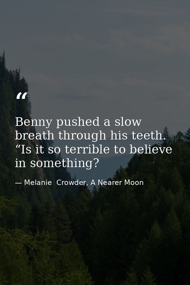 Benny pushed a slow breath through his teeth. “Is it so terrible to believe in something? — Melanie  Crowder, A Nearer Moon