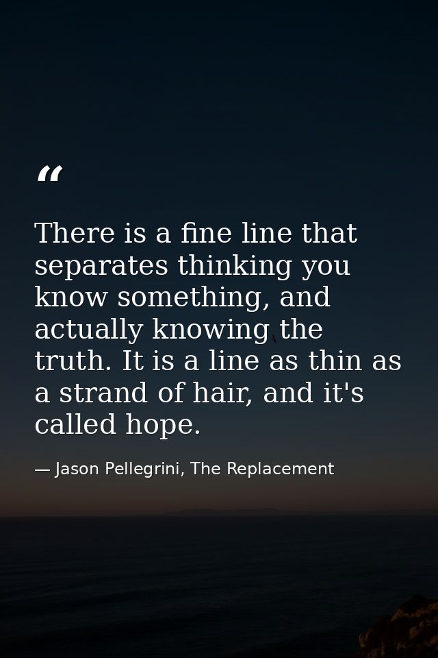There is a fine line that separates thinking you know something, and actually knowing the truth. It is a line as thin as — Jason Pellegrini, The Replacement