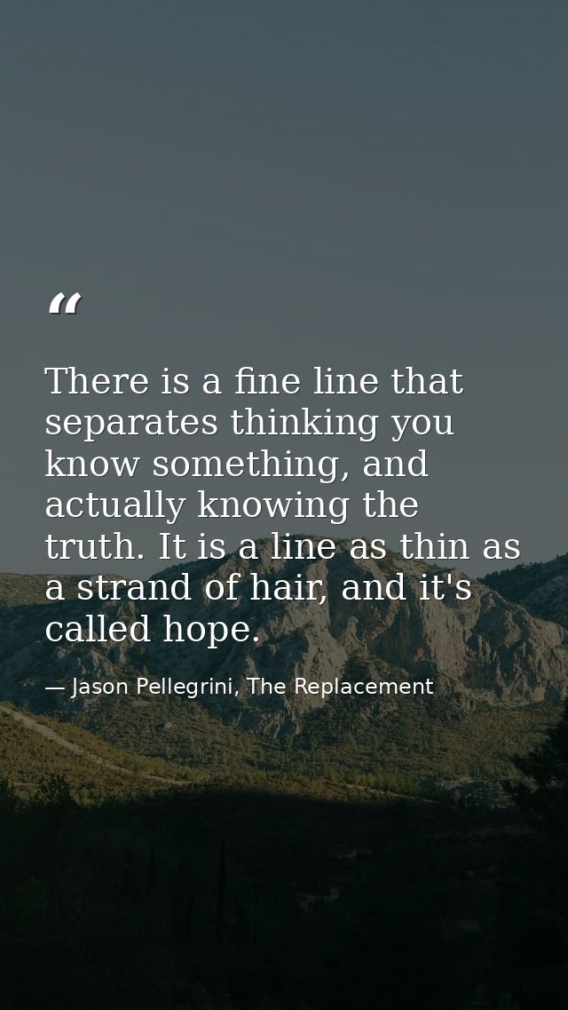 There is a fine line that separates thinking you know something, and actually knowing the truth. It is a line as thin as — Jason Pellegrini, The Replacement