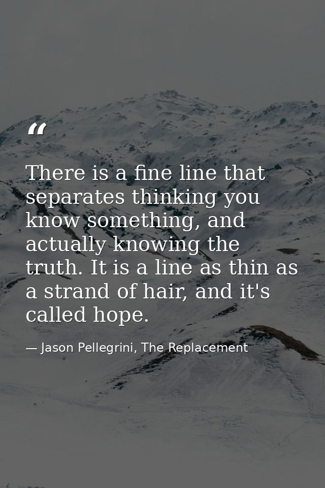There is a fine line that separates thinking you know something, and actually knowing the truth. It is a line as thin as — Jason Pellegrini, The Replacement