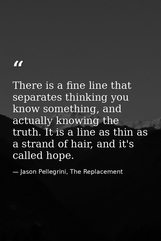 There is a fine line that separates thinking you know something, and actually knowing the truth. It is a line as thin as — Jason Pellegrini, The Replacement