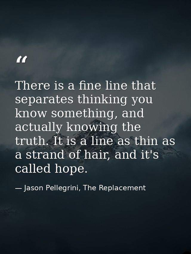 There is a fine line that separates thinking you know something, and actually knowing the truth. It is a line as thin as — Jason Pellegrini, The Replacement