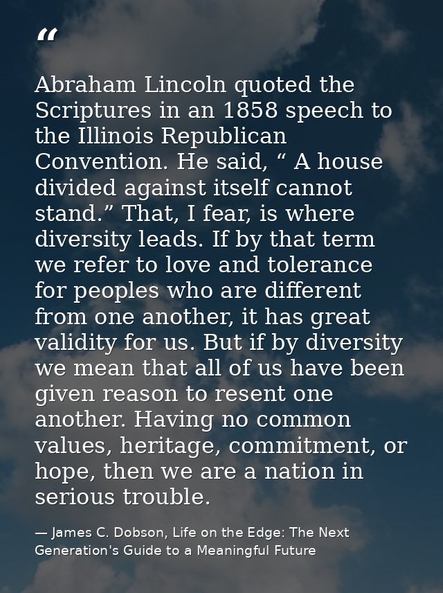 Abraham Lincoln quoted the Scriptures in an 1858 speech to the Illinois Republican Convention. He said, “ A house divide — James C. Dobson, Life on the Edge: The Next Generation's Guide to a Meaningful Future