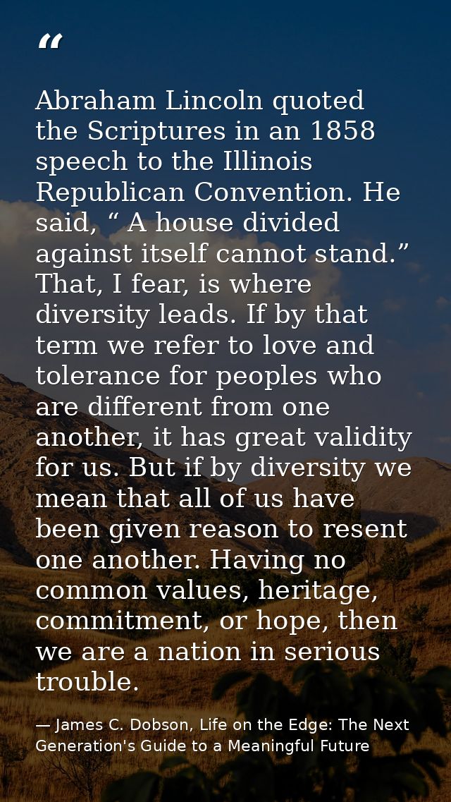 Abraham Lincoln quoted the Scriptures in an 1858 speech to the Illinois Republican Convention. He said, “ A house divide — James C. Dobson, Life on the Edge: The Next Generation's Guide to a Meaningful Future