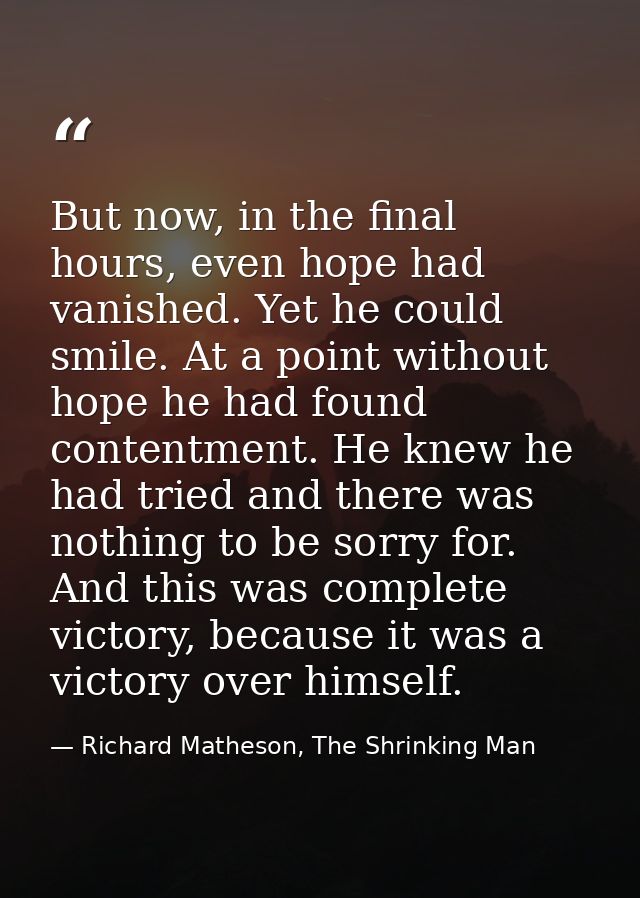 But now, in the final hours, even hope had vanished. Yet he could smile. At a point without hope he had found contentmen — Richard Matheson, The Shrinking Man