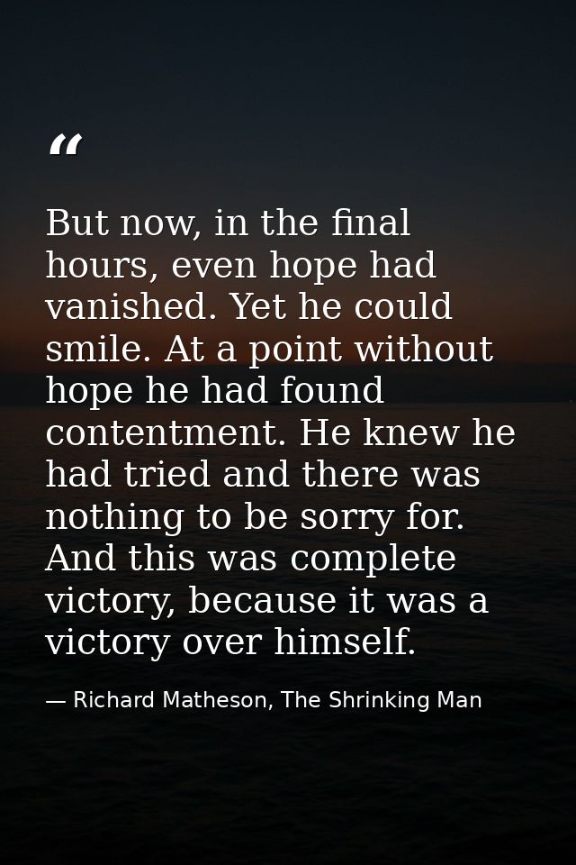 But now, in the final hours, even hope had vanished. Yet he could smile. At a point without hope he had found contentmen — Richard Matheson, The Shrinking Man