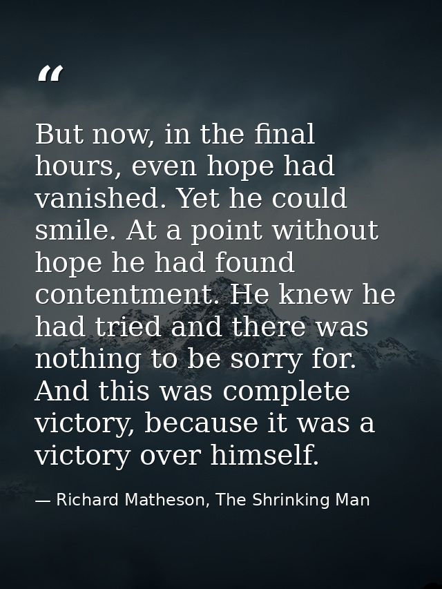 But now, in the final hours, even hope had vanished. Yet he could smile. At a point without hope he had found contentmen — Richard Matheson, The Shrinking Man