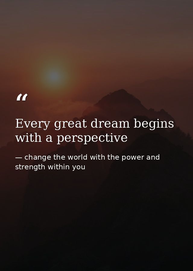 Every great dream begins with a perspective — change the world with the power and strength within you