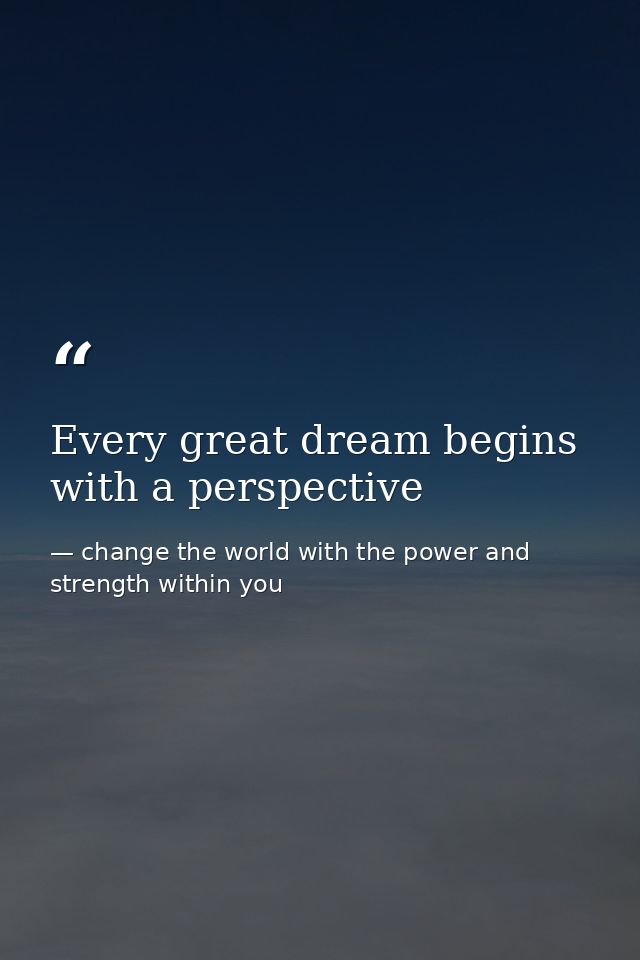 Every great dream begins with a perspective — change the world with the power and strength within you