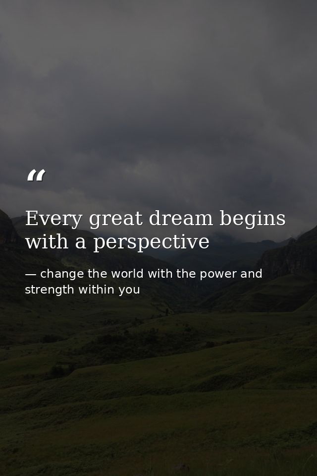 Every great dream begins with a perspective — change the world with the power and strength within you