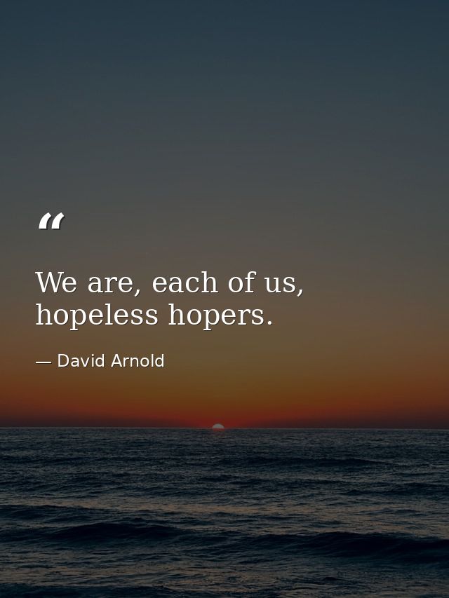 We are, each of us, hopeless hopers. — David Arnold