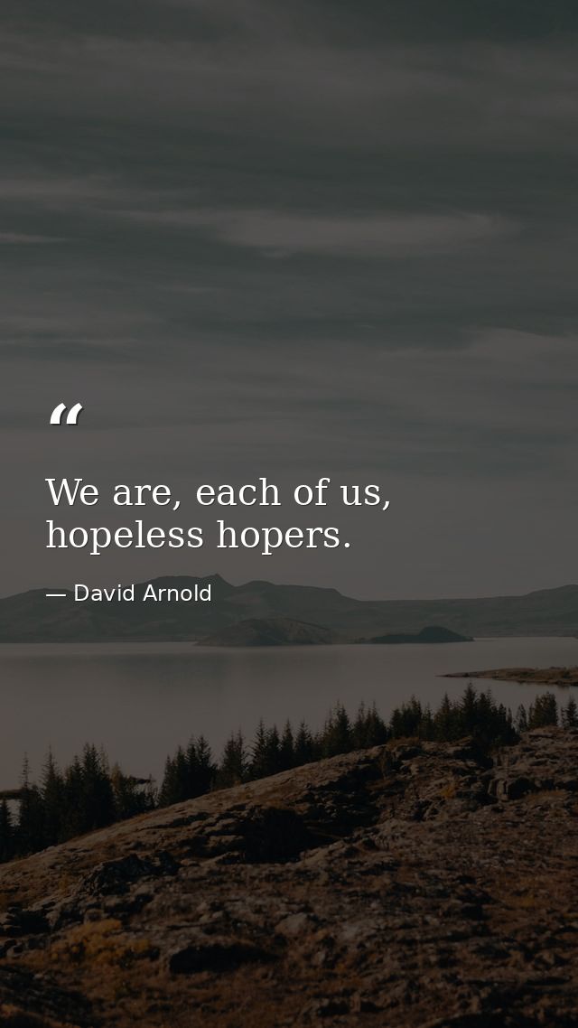 We are, each of us, hopeless hopers. — David Arnold