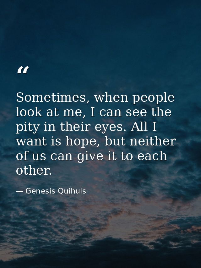 Sometimes, when people look at me, I can see the pity in their eyes. All I want is hope, but neither of us can give it t — Genesis Quihuis