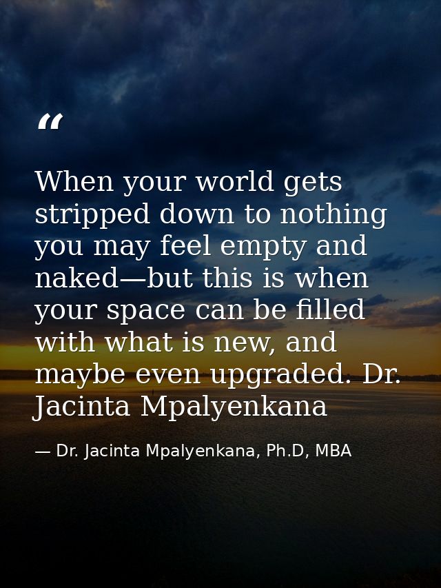 When your world gets stripped down to nothing you may feel empty and naked—but this is when your space can be filled wit — Dr. Jacinta Mpalyenkana, Ph.D, MBA