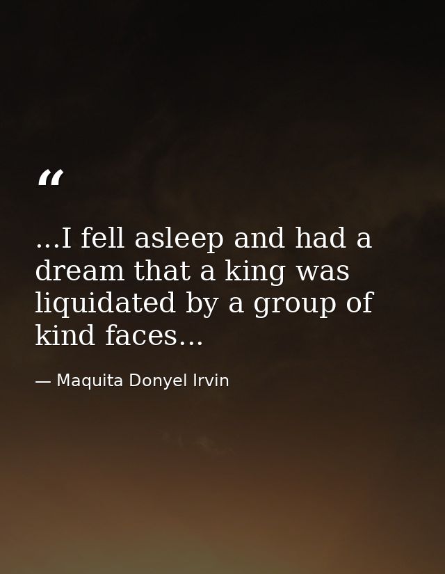 ...I fell asleep and had a dream that a king was liquidated by a group of kind faces... — Maquita Donyel Irvin