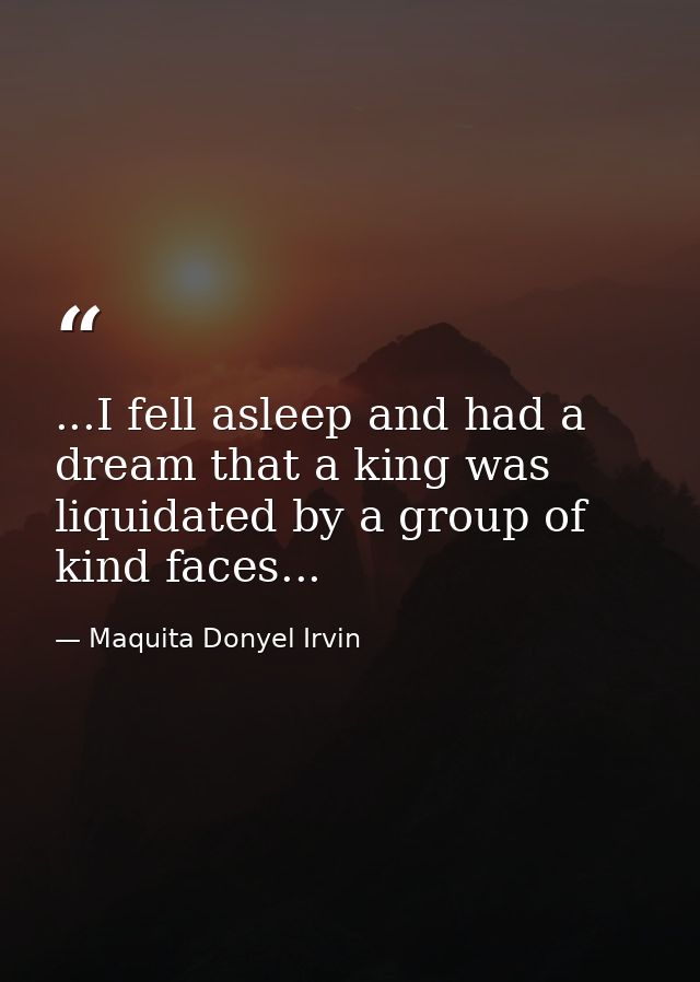...I fell asleep and had a dream that a king was liquidated by a group of kind faces... — Maquita Donyel Irvin