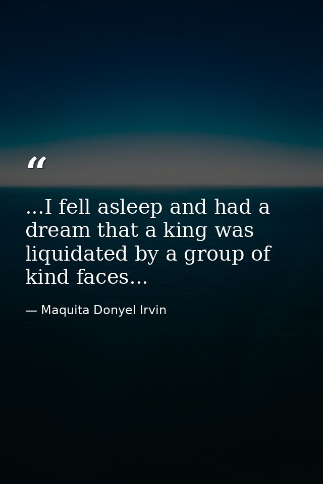 ...I fell asleep and had a dream that a king was liquidated by a group of kind faces... — Maquita Donyel Irvin